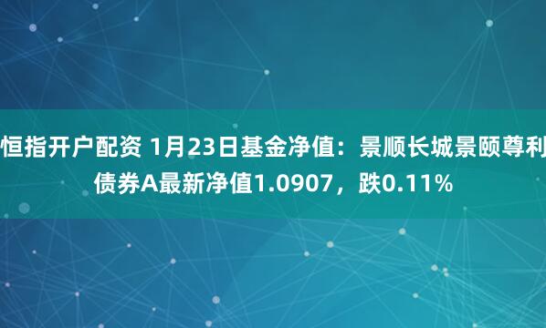 恒指开户配资 1月23日基金净值：景顺长城景颐尊利债券A最新净值1.0907，跌0.11%