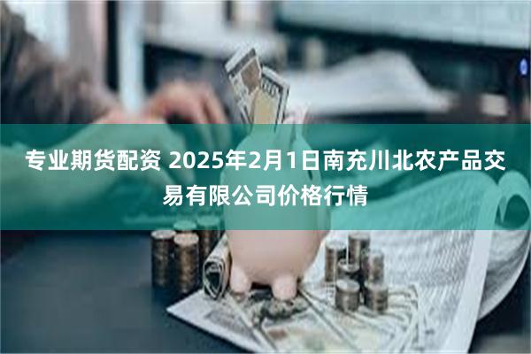 专业期货配资 2025年2月1日南充川北农产品交易有限公司价格行情