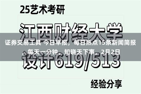 证券交易工具 今日早报，每日热点15条新闻简报，每天一分钟，知晓天下事，2月2日