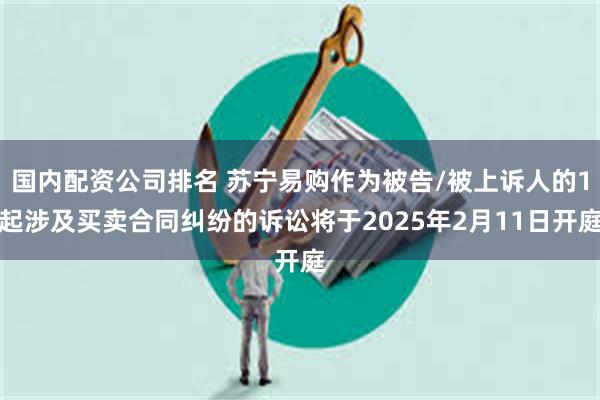 国内配资公司排名 苏宁易购作为被告/被上诉人的1起涉及买卖合同纠纷的诉讼将于2025年2月11日开庭