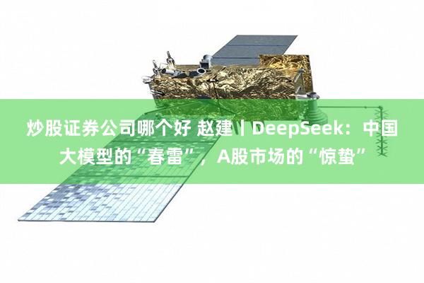 炒股证券公司哪个好 赵建丨DeepSeek：中国大模型的“春雷”，A股市场的“惊蛰”