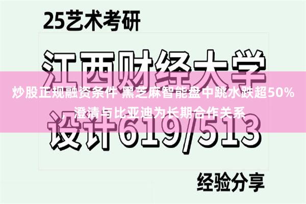 炒股正规融资条件 黑芝麻智能盘中跳水跌超50%，澄清与比亚迪为长期合作关系