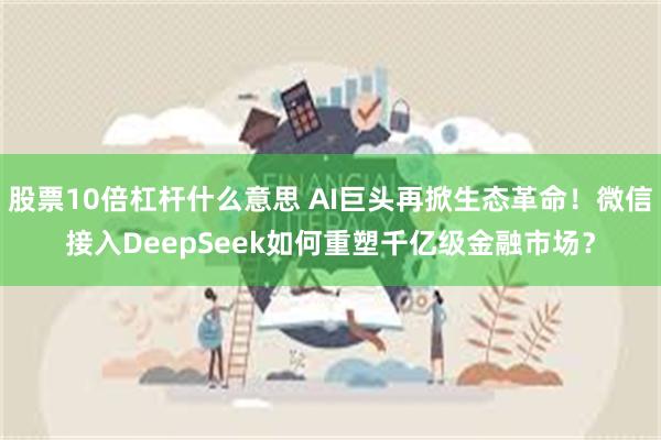 股票10倍杠杆什么意思 AI巨头再掀生态革命！微信接入DeepSeek如何重塑千亿级金融市场？