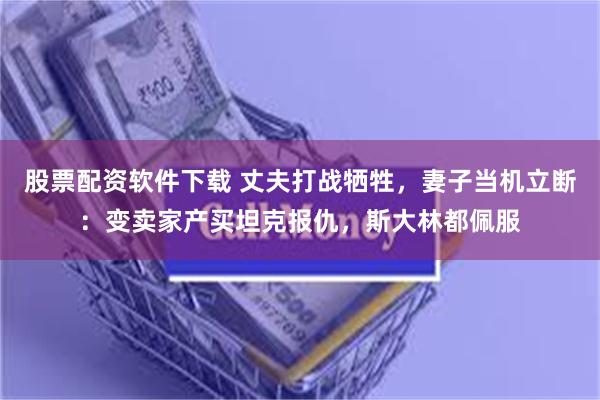 股票配资软件下载 丈夫打战牺牲，妻子当机立断：变卖家产买坦克报仇，斯大林都佩服