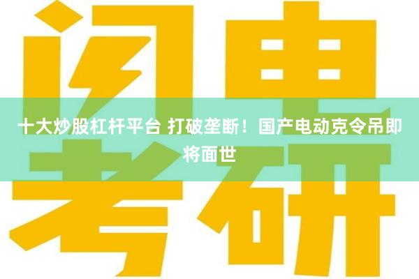 十大炒股杠杆平台 打破垄断！国产电动克令吊即将面世