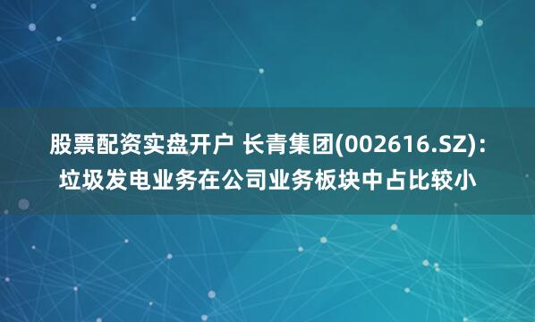 股票配资实盘开户 长青集团(002616.SZ)：垃圾发电业务在公司业务板块中占比较小