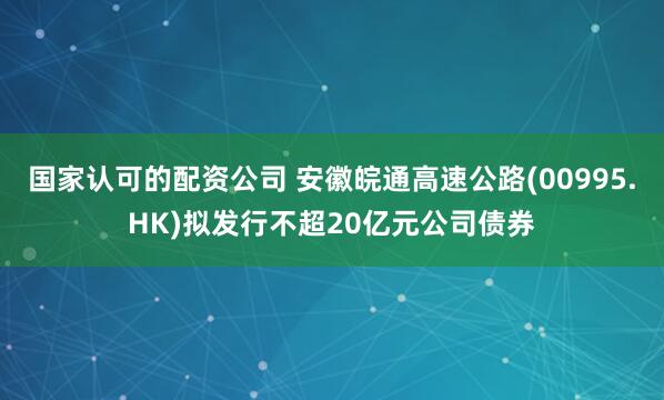 国家认可的配资公司 安徽皖通高速公路(00995.HK)拟发行不超20亿元公司债券