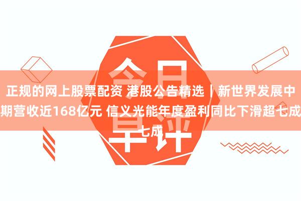 正规的网上股票配资 港股公告精选｜新世界发展中期营收近168亿元 信义光能年度盈利同比下滑超七成