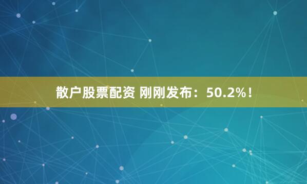 散户股票配资 刚刚发布：50.2%！