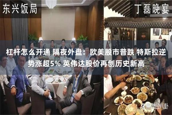 杠杆怎么开通 隔夜外盘：欧美股市普跌 特斯拉逆势涨超5% 英伟达股价再创历史新高