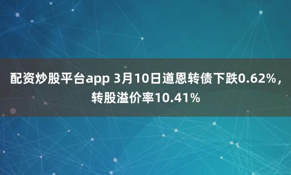 配资炒股平台app 3月10日道恩转债下跌0.62%，转股溢价率10.41%