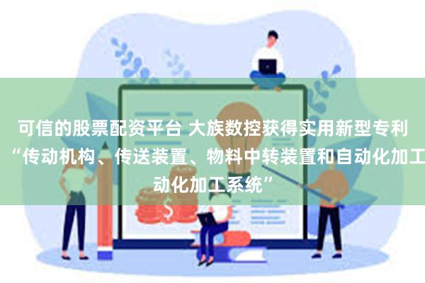 可信的股票配资平台 大族数控获得实用新型专利授权：“传动机构、传送装置、物料中转装置和自动化加工系统”