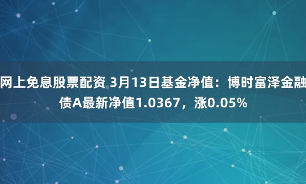 网上免息股票配资 3月13日基金净值：博时富泽金融债A最新净值1.0367，涨0.05%