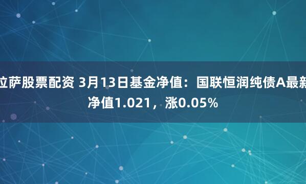 拉萨股票配资 3月13日基金净值：国联恒润纯债A最新净值1.021，涨0.05%