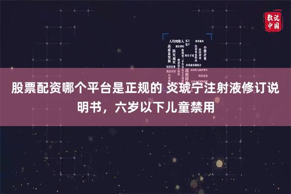 股票配资哪个平台是正规的 炎琥宁注射液修订说明书，六岁以下儿童禁用