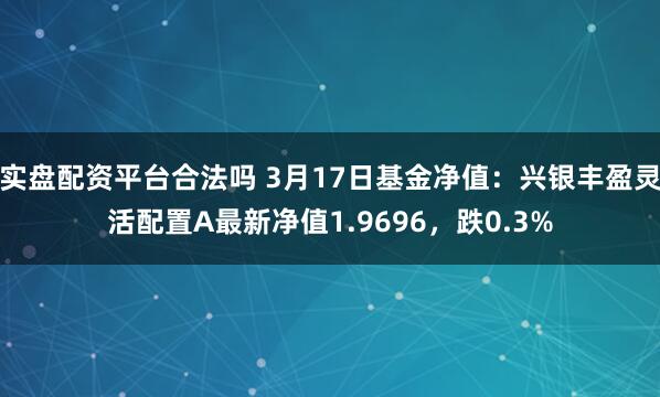 实盘配资平台合法吗 3月17日基金净值：兴银丰盈灵活配置A最新净值1.9696，跌0.3%