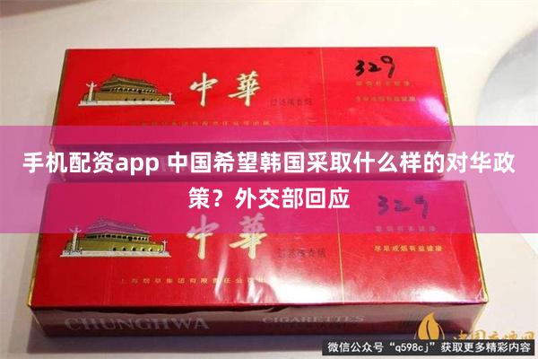 手机配资app 中国希望韩国采取什么样的对华政策？外交部回应