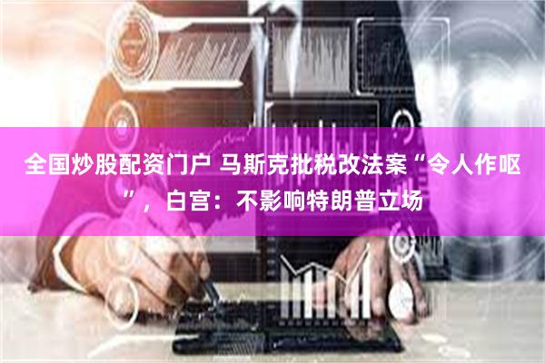 全国炒股配资门户 马斯克批税改法案“令人作呕”，白宫：不影响特朗普立场