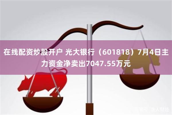 在线配资炒股开户 光大银行（601818）7月4日主力资金净卖出7047.55万元
