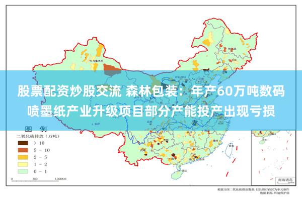股票配资炒股交流 森林包装：年产60万吨数码喷墨纸产业升级项目部分产能投产出现亏损
