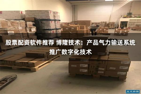 股票配资软件推荐 博隆技术：产品气力输送系统推广数字化技术