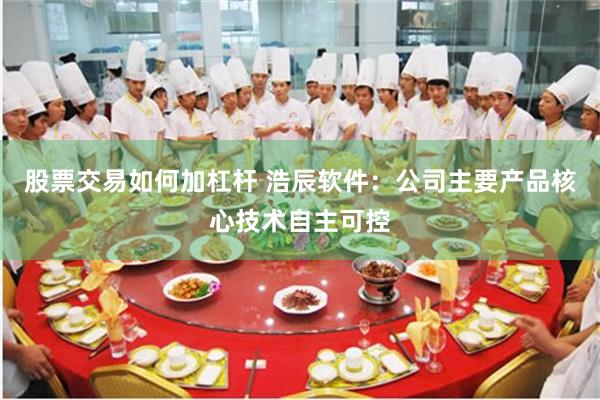 股票交易如何加杠杆 浩辰软件：公司主要产品核心技术自主可控