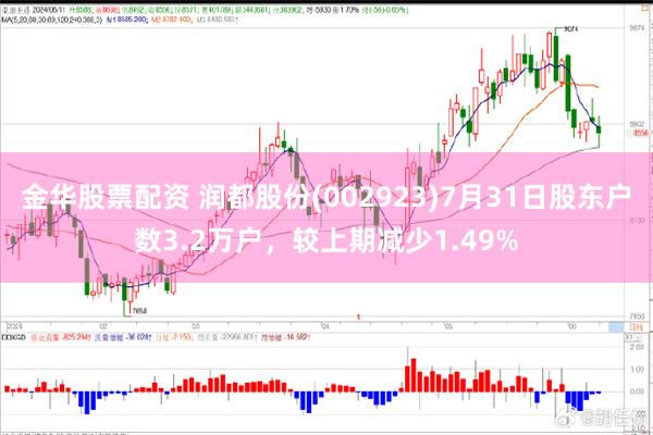 金华股票配资 润都股份(002923)7月31日股东户数3.2万户，较上期减少1.49%