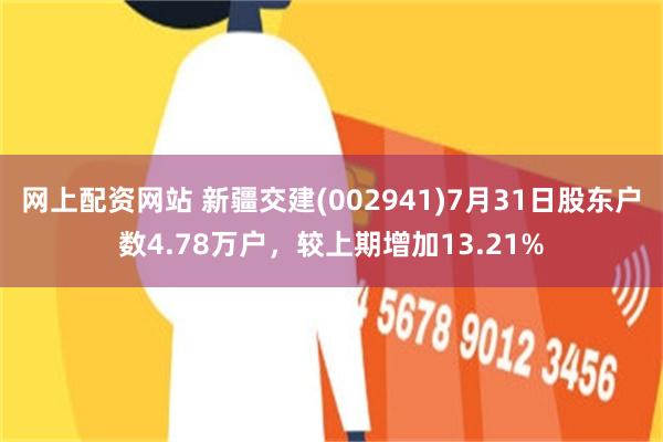 网上配资网站 新疆交建(002941)7月31日股东户数4.78万户，较上期增加13.21%