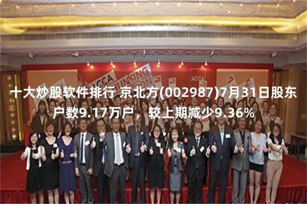十大炒股软件排行 京北方(002987)7月31日股东户数9.17万户，较上期减少9.36%