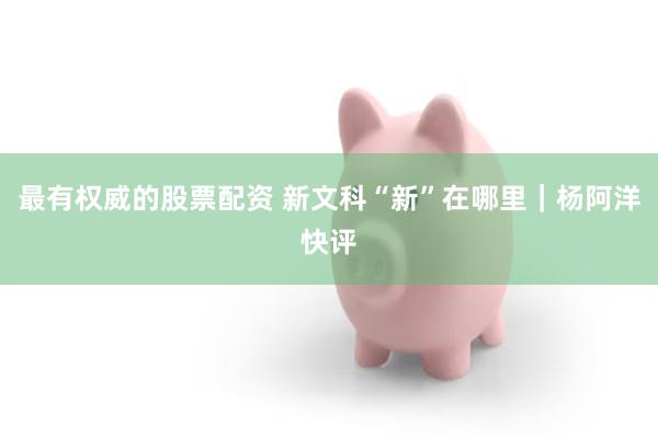 最有权威的股票配资 新文科“新”在哪里｜杨阿洋快评