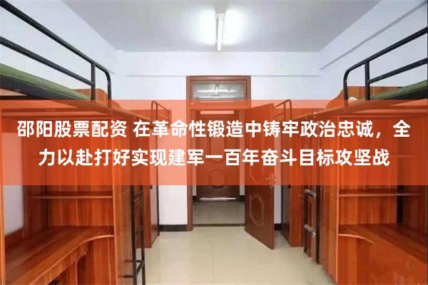 邵阳股票配资 在革命性锻造中铸牢政治忠诚，全力以赴打好实现建军一百年奋斗目标攻坚战