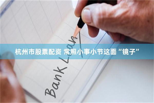 杭州市股票配资 常照小事小节这面“镜子”