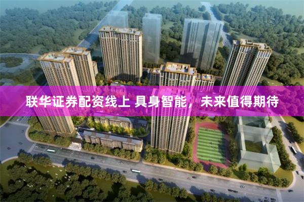 联华证券配资线上 具身智能，未来值得期待