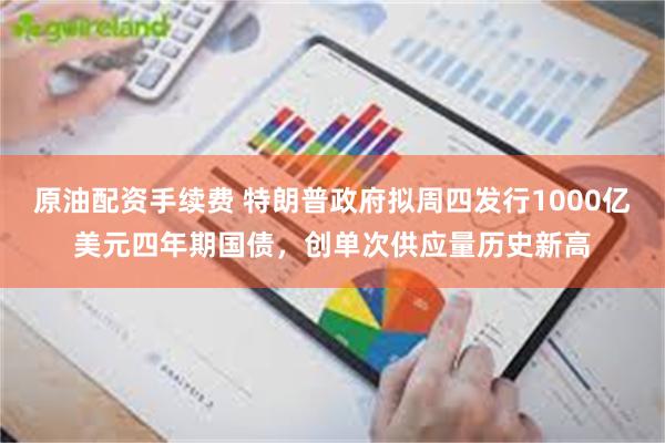 原油配资手续费 特朗普政府拟周四发行1000亿美元四年期国债，创单次供应量历史新高