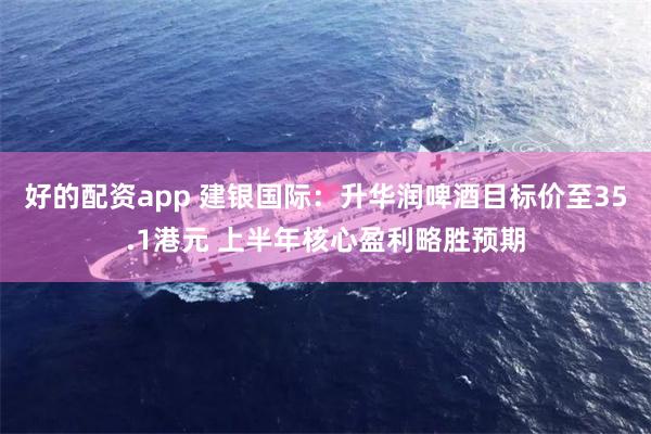 好的配资app 建银国际：升华润啤酒目标价至35.1港元 上半年核心盈利略胜预期