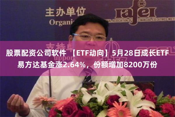 股票配资公司软件 【ETF动向】5月28日成长ETF易方达基金涨2.64%，份额增加8200万份