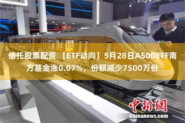 信托股票配资 【ETF动向】5月28日A500ETF南方基金涨0.07%，份额减少7500万份
