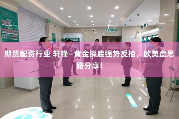 期货配资行业 轩锋—黄金探底强势反抽，欧美盘思路分享！