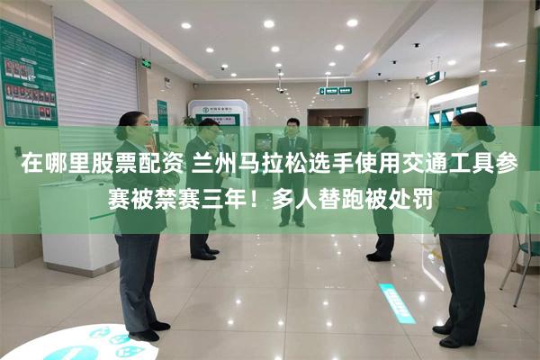 在哪里股票配资 兰州马拉松选手使用交通工具参赛被禁赛三年！多人替跑被处罚