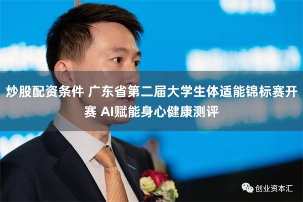 炒股配资条件 广东省第二届大学生体适能锦标赛开赛 AI赋能身心健康测评