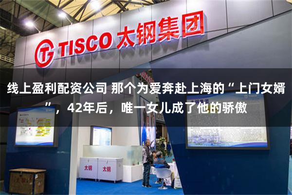 线上盈利配资公司 那个为爱奔赴上海的“上门女婿”，42年后，唯一女儿成了他的骄傲