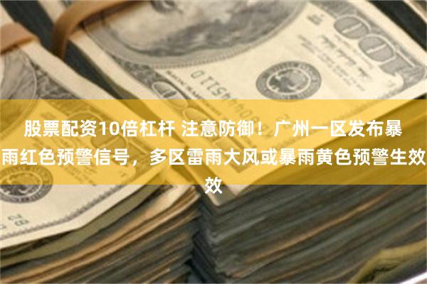 股票配资10倍杠杆 注意防御！广州一区发布暴雨红色预警信号，多区雷雨大风或暴雨黄色预警生效
