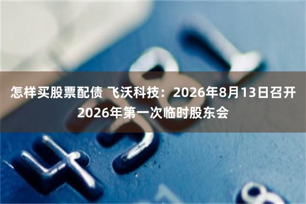 怎样买股票配债 飞沃科技：2026年8月13日召开2026年第一次临时股东会