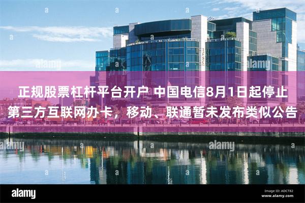 正规股票杠杆平台开户 中国电信8月1日起停止第三方互联网办卡，移动、联通暂未发布类似公告