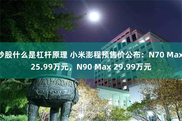 炒股什么是杠杆原理 小米澎程预售价公布：N70 Max 25.99万元，N90 Max 29.99万元