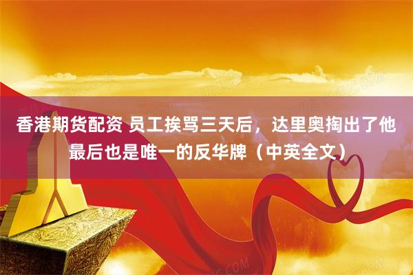 香港期货配资 员工挨骂三天后，达里奥掏出了他最后也是唯一的反华牌（中英全文）