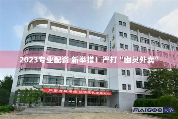 2023专业配资 新举措！严打“幽灵外卖”