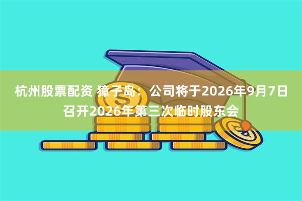 杭州股票配资 獐子岛：公司将于2026年9月7日召开2026年第三次临时股东会