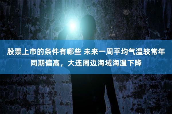 股票上市的条件有哪些 未来一周平均气温较常年同期偏高，大连周边海域海温下降