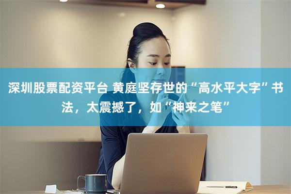 深圳股票配资平台 黄庭坚存世的“高水平大字”书法，太震撼了，如“神来之笔”